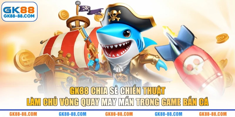 GK88 chia sẻ chiến thuật làm chủ vòng quay may mắn trong game bắn cá