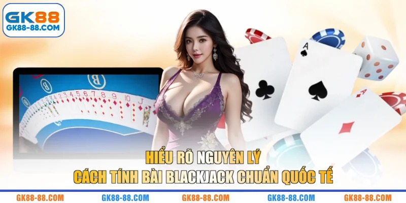 Hiểu rõ nguyên lý cách tính bài Blackjack chuẩn quốc tế 